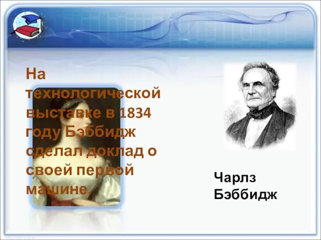 Чарлз Бэббидж На технологической выставке в 1834 году Бэббидж сделал доклад о своей первой машине.