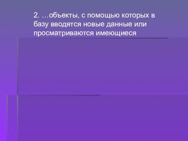 2. …объекты, с помощью которых в базу вводятся новые данные или просматриваются имеющиеся