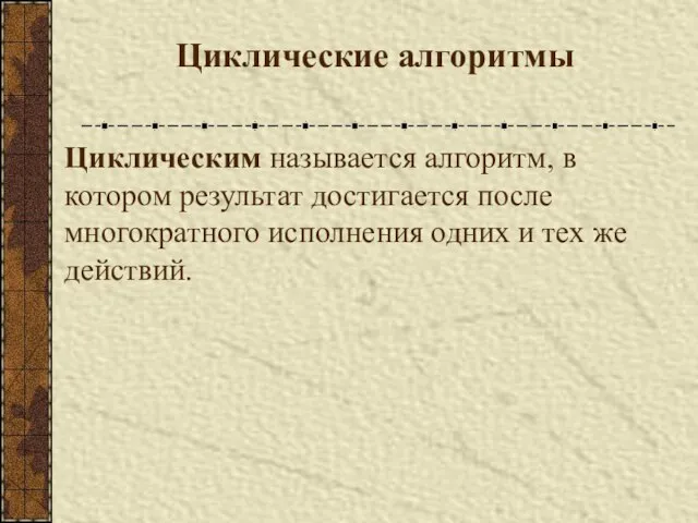 Циклические алгоритмы Циклическим называется алгоритм, в котором результат достигается после многократного исполнения