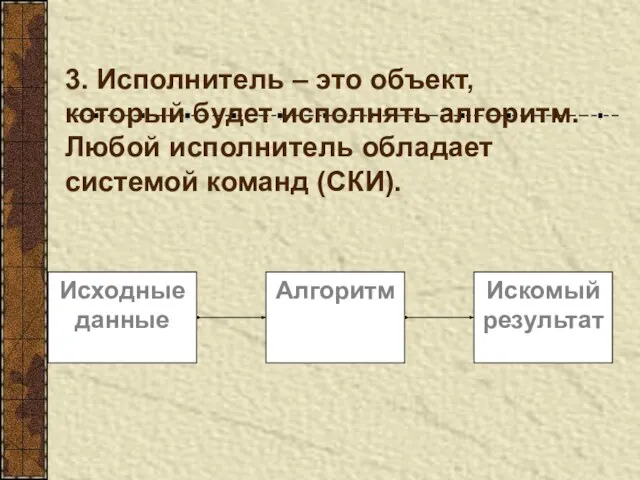 3. Исполнитель – это объект, который будет исполнять алгоритм. Любой исполнитель обладает системой команд (СКИ).