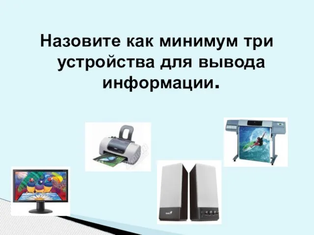 Назовите как минимум три устройства для вывода информации.