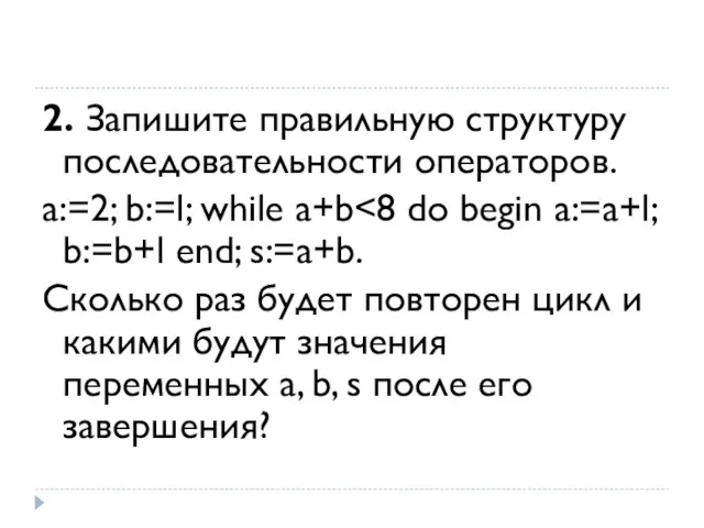 2. Запишите правильную структуру последовательности операторов. а:=2; b:=l; while a+b Сколько раз