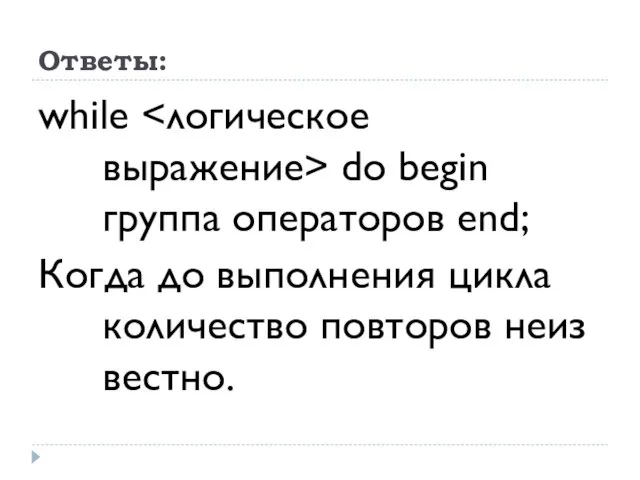 Ответы: while do begin группа операторов end; Когда до выполнения цикла количество повторов неиз­вестно.