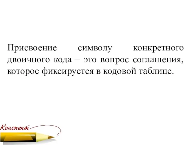 Присвоение символу конкретного двоичного кода – это вопрос соглашения, которое фиксируется в кодовой таблице.