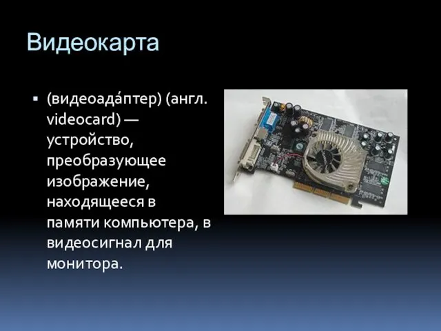 Видеокарта (видеоада́птер) (англ. videocard) — устройство, преобразующее изображение, находящееся в памяти компьютера, в видеосигнал для монитора.