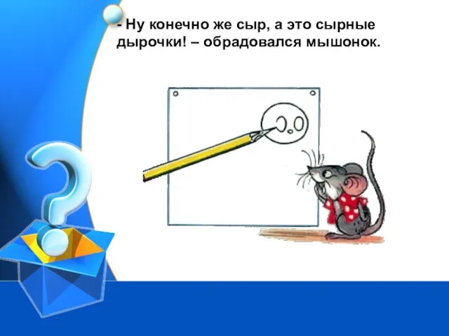 - Ну конечно же сыр, а это сырные дырочки! – обрадовался мышонок.