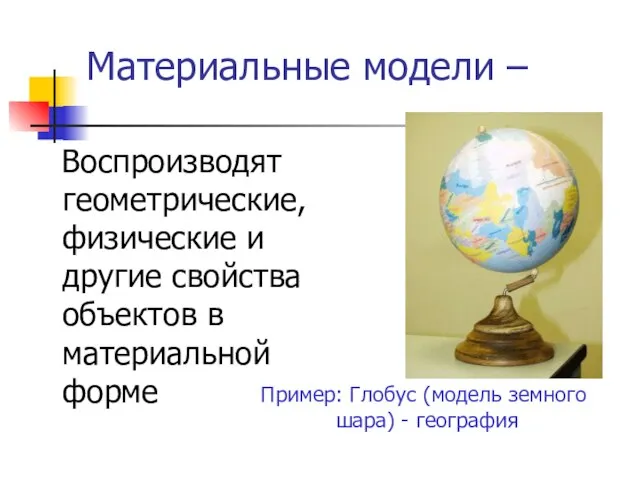 Материальные модели – Воспроизводят геометрические, физические и другие свойства объектов в материальной