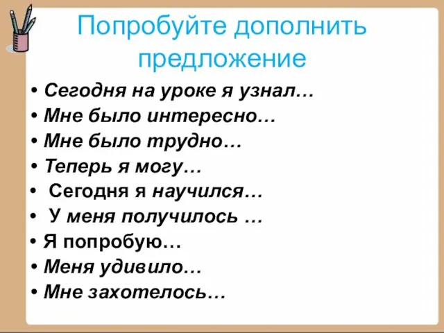 Попробуйте дополнить предложение Сегодня на уроке я узнал… Мне было интересно… Мне