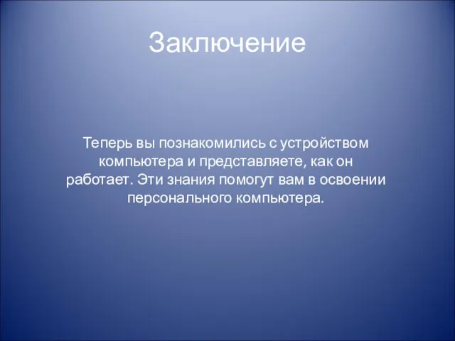 Заключение Теперь вы познакомились с устройством компьютера и представляете, как он работает.