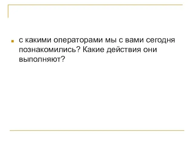 с какими операторами мы с вами сегодня познакомились? Какие действия они выполняют?