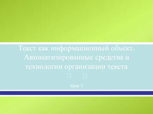 Текст как информационный объект. Автоматизированные средства и технологии организации текста Урок 1