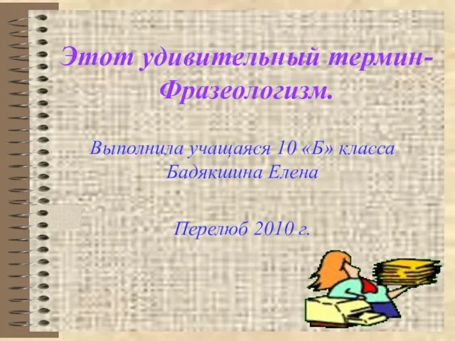 Этот удивительный термин- Фразеологизм. Выполнила учащаяся 10 «Б» класса Бадякшина Елена Перелюб 2010 г.