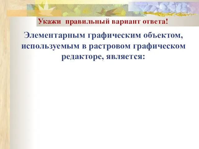 Элементарным графическим объектом, используемым в растровом графическом редакторе, является: Укажи правильный вариант ответа!