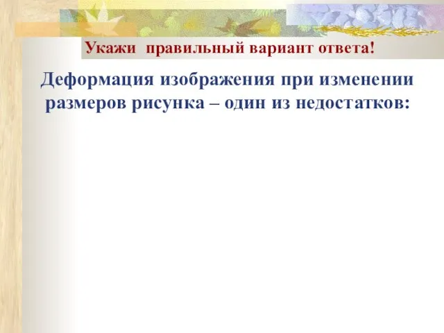 Деформация изображения при изменении размеров рисунка – один из недостатков: Укажи правильный вариант ответа!