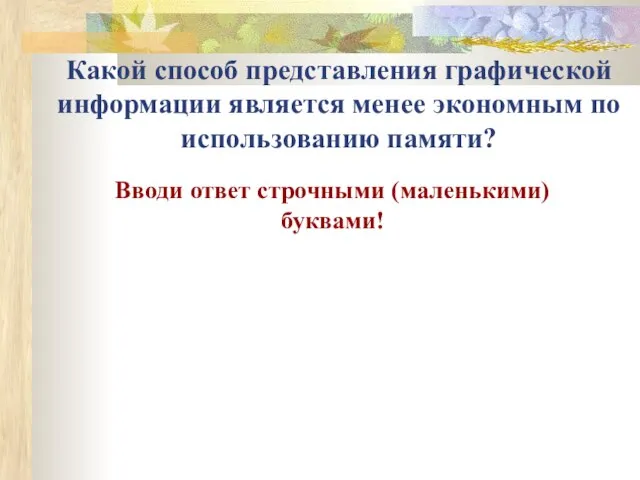 Какой способ представления графической информации является менее экономным по использованию памяти? Вводи ответ строчными (маленькими) буквами!