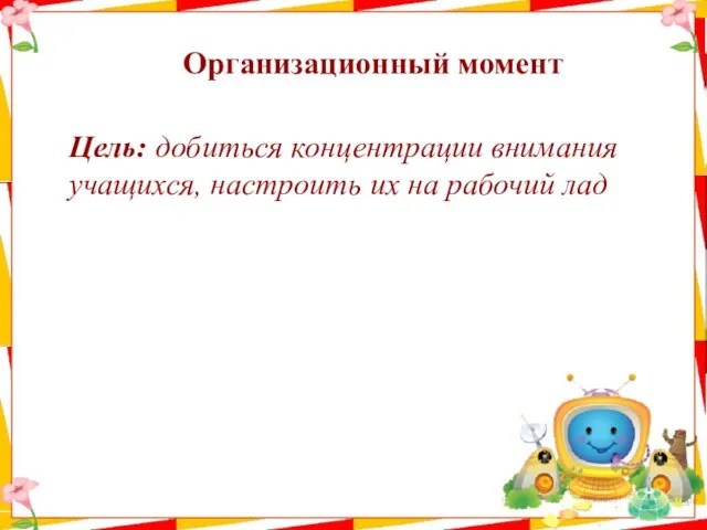 Организационный момент Цель: добиться концентрации внимания учащихся, настроить их на рабочий лад