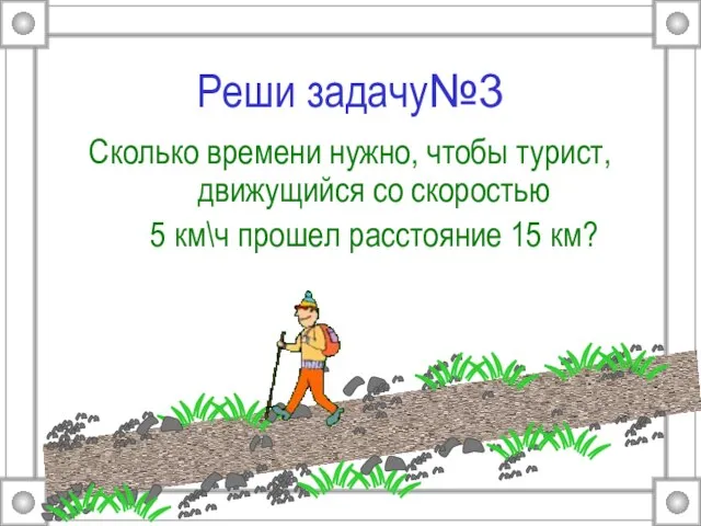 Реши задачу№3 Сколько времени нужно, чтобы турист, движущийся со скоростью 5 км\ч прошел расстояние 15 км?