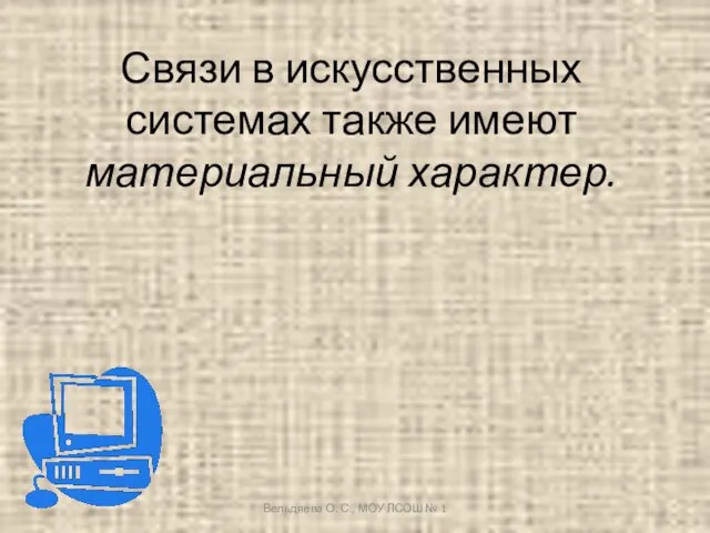 Связи в искусственных системах также имеют материальный характер. Вельдяева О. С., МОУ ЛСОШ № 1