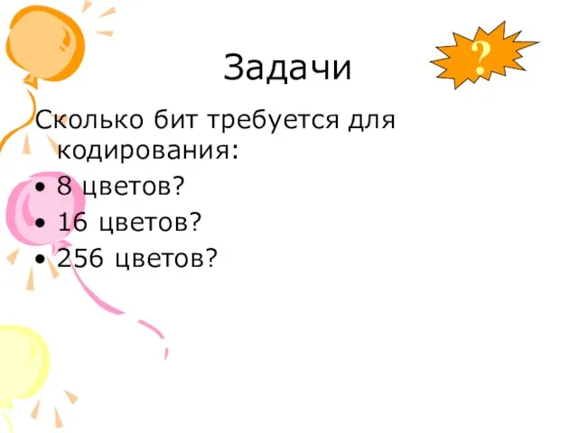 Задачи Сколько бит требуется для кодирования: 8 цветов? 16 цветов? 256 цветов? ?