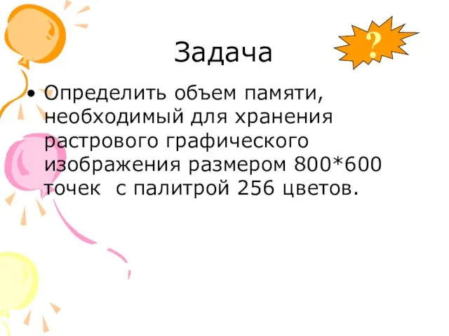 Задача Определить объем памяти, необходимый для хранения растрового графического изображения размером 800*600