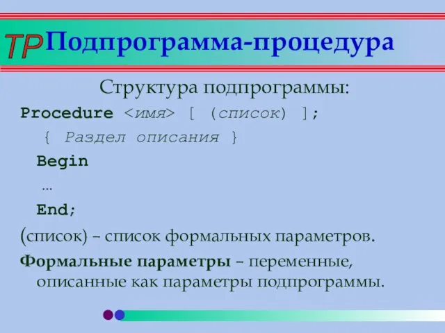 Структура подпрограммы: Procedure [ (список) ]; { Раздел описания } Begin …