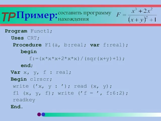 Пример: Program Funct1; Uses CRT; Procedure F1(a, b:real; var f:real); begin f:=(x*x*x+2*x*x)/(sqr(x+y)+1);