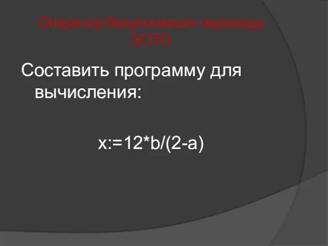 Оператор безусловного перехода GOTO Составить программу для вычисления: x:=12*b/(2-a)