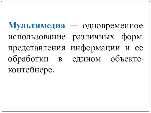 Мультимедиа — одновременное использование различных форм представления информации и ее обработки в едином объекте-контейнере.