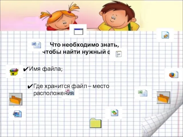 Что необходимо знать, чтобы найти нужный файл? Имя файла; Где хранится файл – место расположения