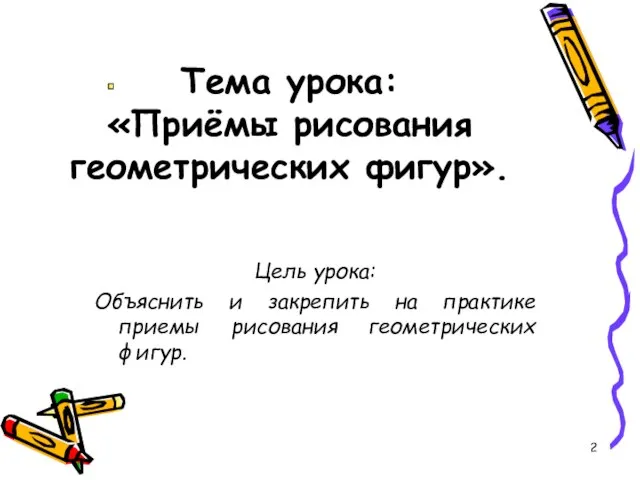 Тема урока: «Приёмы рисования геометрических фигур». Цель урока: Объяснить и закрепить на