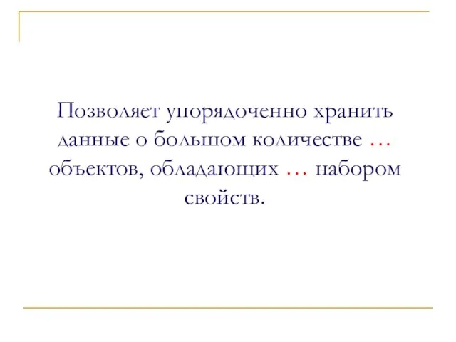 Позволяет упорядоченно хранить данные о большом количестве … объектов, обладающих … набором свойств.