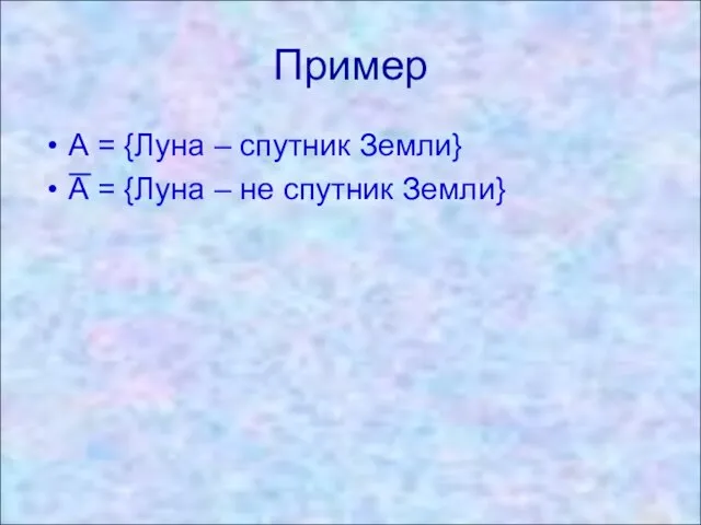 Пример А = {Луна – спутник Земли} А = {Луна – не спутник Земли}