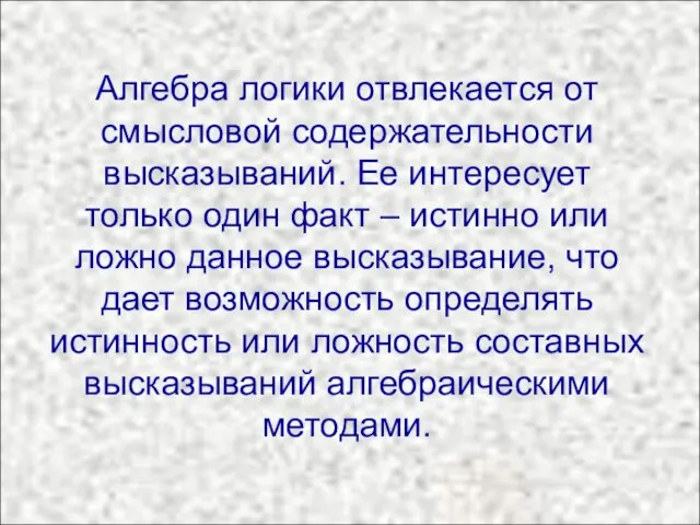 Алгебра логики отвлекается от смысловой содержательности высказываний. Ее интересует только один факт