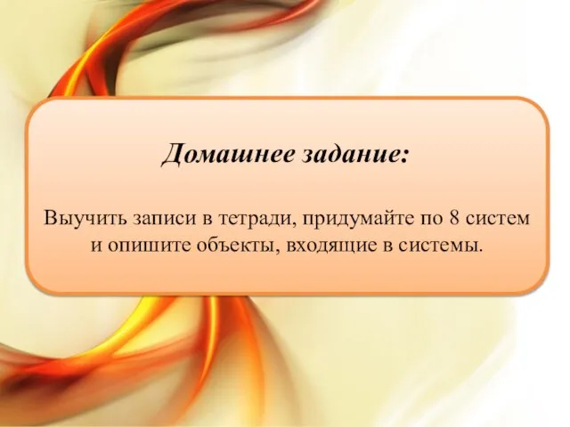 Домашнее задание: Выучить записи в тетради, придумайте по 8 систем и опишите объекты, входящие в системы.