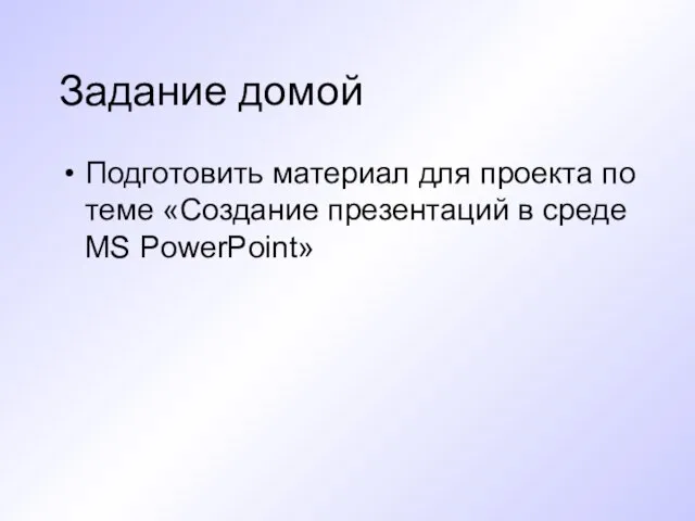 Задание домой Подготовить материал для проекта по теме «Создание презентаций в среде MS PowerPoint»