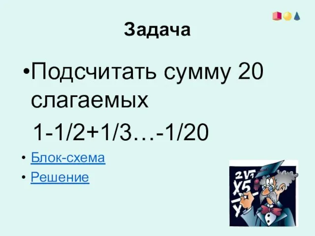 Задача Подсчитать сумму 20 слагаемых 1-1/2+1/3…-1/20 Блок-схема Решение