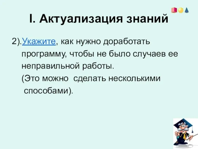 I. Актуализация знаний 2).Укажите, как нужно доработать программу, чтобы не было случаев