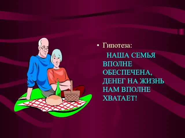 Гипотеза: НАША СЕМЬЯ ВПОЛНЕ ОБЕСПЕЧЕНА, ДЕНЕГ НА ЖИЗНЬ НАМ ВПОЛНЕ ХВАТАЕТ!