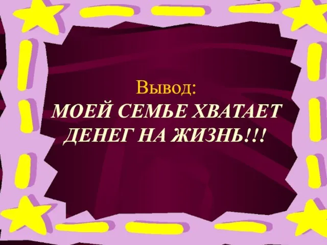 Вывод: МОЕЙ СЕМЬЕ ХВАТАЕТ ДЕНЕГ НА ЖИЗНЬ!!!