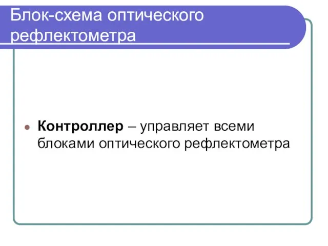 Блок-схема оптического рефлектометра Контроллер – управляет всеми блоками оптического рефлектометра