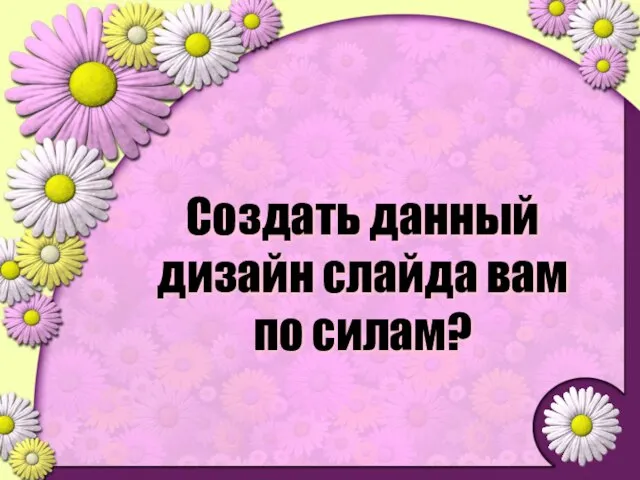 Создать данный дизайн слайда вам по силам?