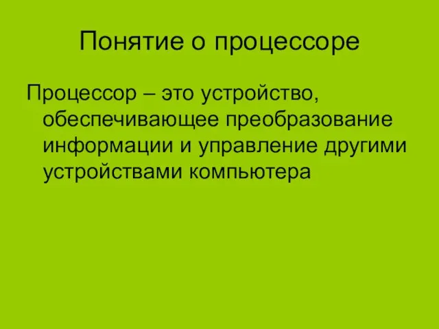 Понятие о процессоре Процессор – это устройство, обеспечивающее преобразование информации и управление другими устройствами компьютера