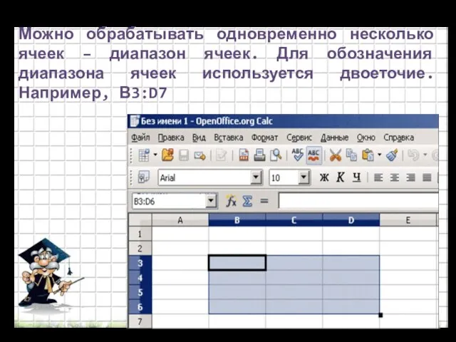 Можно обрабатывать одновременно несколько ячеек – диапазон ячеек. Для обозначения диапазона ячеек используется двоеточие. Например, В3:D7