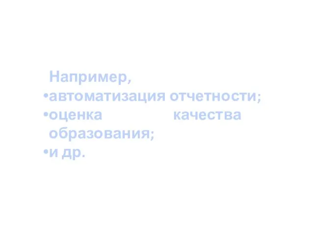 Например, автоматизация отчетности; оценка качества образования; и др.