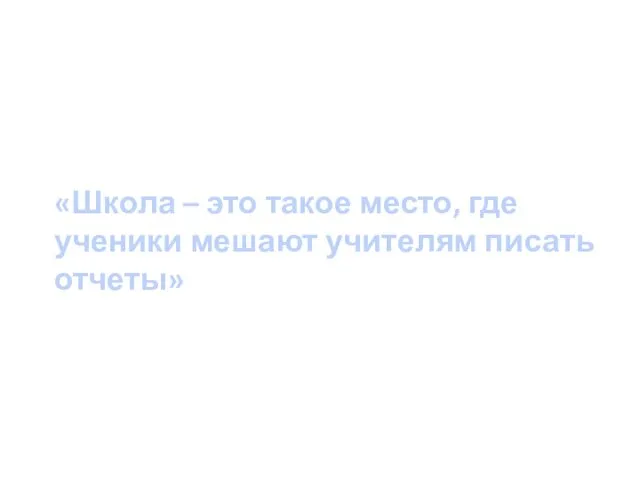 «Школа – это такое место, где ученики мешают учителям писать отчеты»