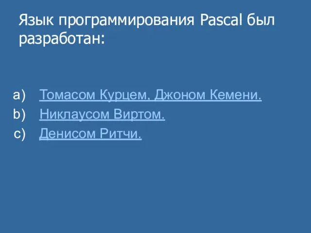 Язык программирования Pascal был разработан: Томасом Курцем, Джоном Кемени. Никлаусом Виртом. Денисом Ритчи.