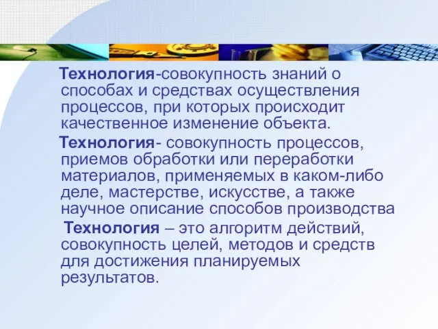 Технология-совокупность знаний о способах и средствах осуществления процессов, при которых происходит качественное