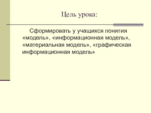 Цель урока: Сформировать у учащихся понятия «модель», «информационная модель», «материальная модель», «графическая информационная модель»