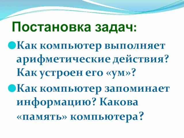 Постановка задач: Как компьютер выполняет арифметические действия? Как устроен его «ум»? Как