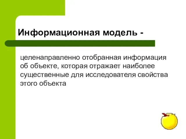 Информационная модель - целенаправленно отобранная информация об объекте, которая отражает наиболее существенные